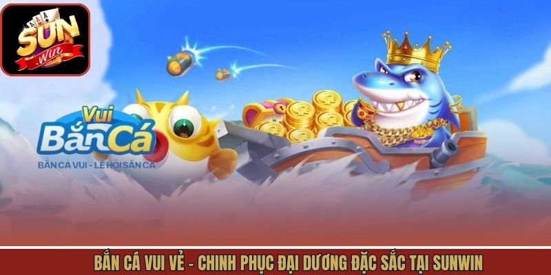 Bắn Cá Vui Vẻ - Chinh Phục Đại Dương Đặc Sắc Tại Sunwin